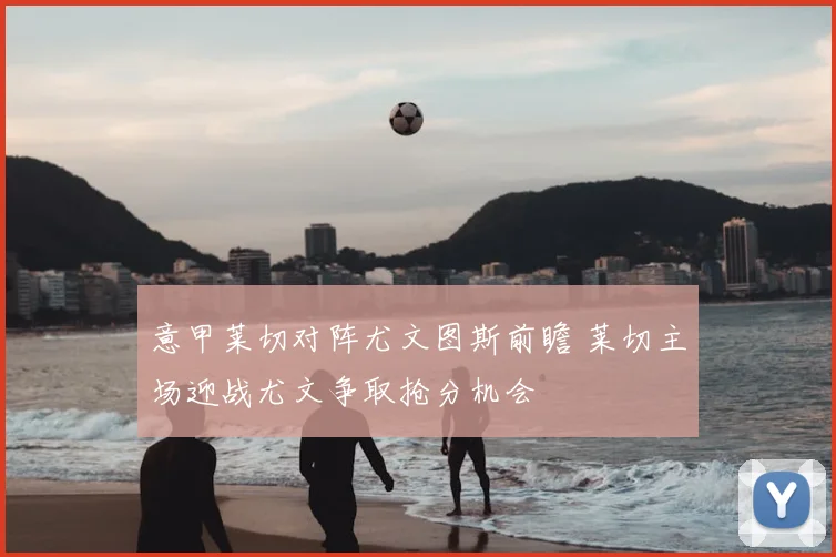 意甲莱切对阵尤文图斯前瞻 莱切主场迎战尤文争取抢分机会