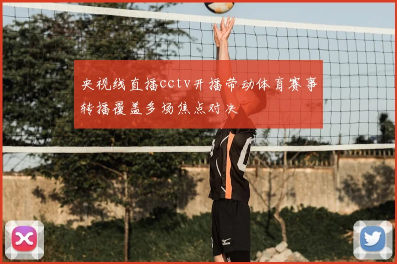 央视线直播cctv开播带动体育赛事转播覆盖多场焦点对决
