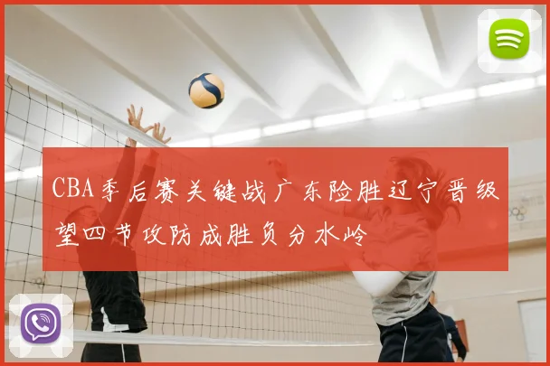 CBA季后赛关键战广东险胜辽宁晋级望四节攻防成胜负分水岭