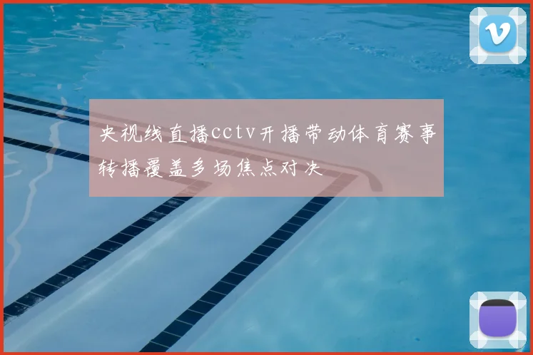 央视线直播cctv开播带动体育赛事转播覆盖多场焦点对决