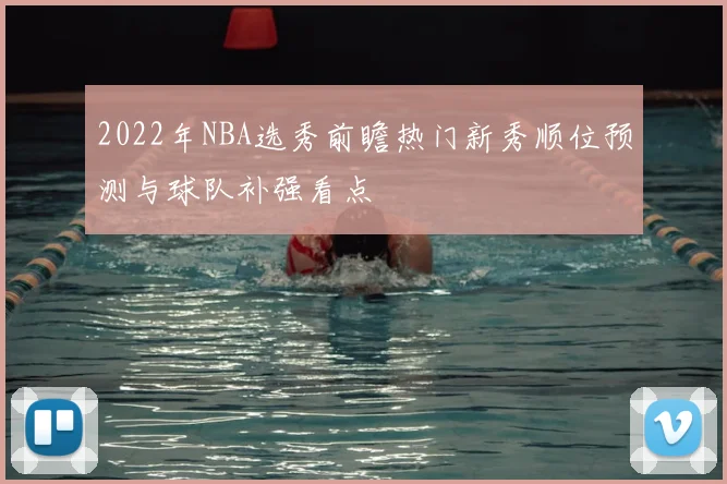 2022年NBA选秀前瞻热门新秀顺位预测与球队补强看点