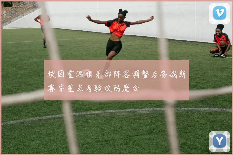 埃因霍温俱乐部阵容调整后备战新赛季重点考验攻防磨合