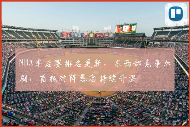 NBA季后赛排名更新，东西部竞争加剧，首轮对阵悬念持续升温