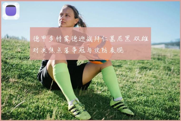 德甲多特蒙德迎战拜仁慕尼黑 双雄对决焦点落争冠与攻防表现