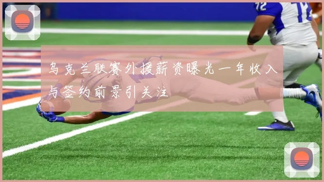 乌克兰联赛外援薪资曝光一年收入与签约前景引关注