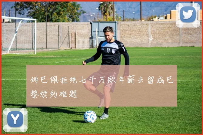 姆巴佩拒绝七千万欧年薪去留成巴黎续约难题