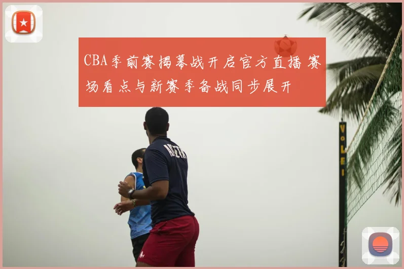CBA季前赛揭幕战开启官方直播 赛场看点与新赛季备战同步展开